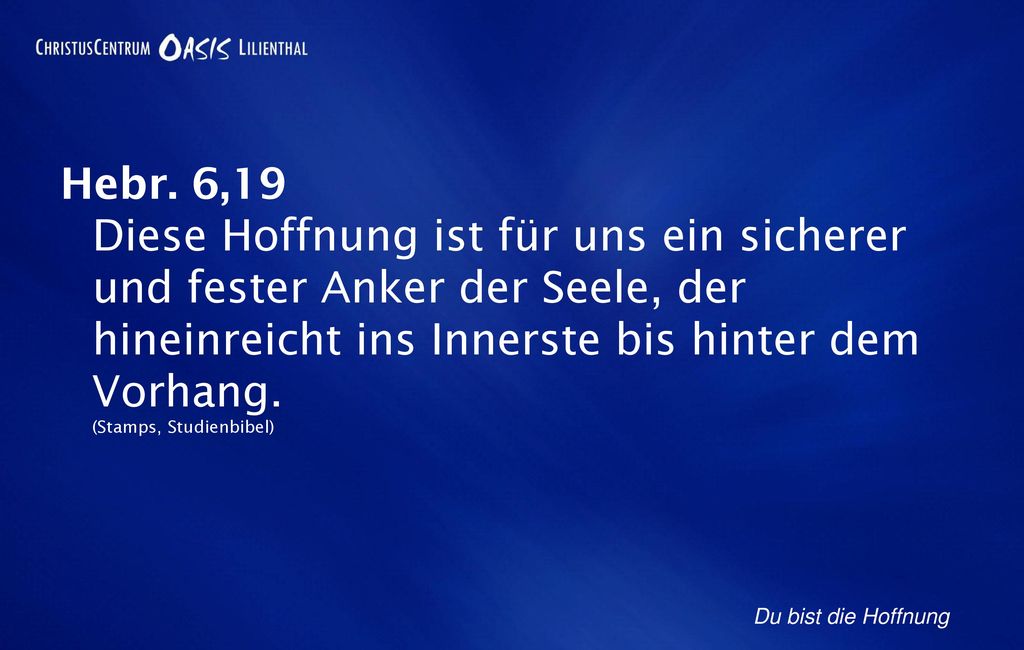 Hebr. 6,19 Diese Hoffnung ist für uns ein sicherer und fester Anker der Seele, der hineinreicht ins Innerste bis hinter dem Vorhang. (Stamps, Studienbibel)