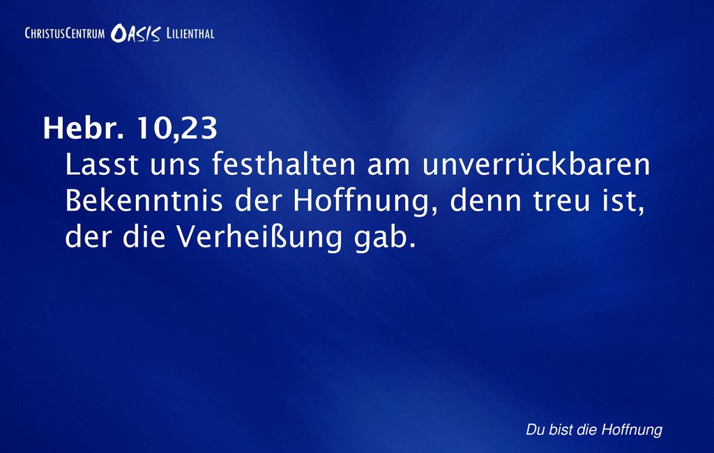 Hebr. 10,23 Lasst uns festhalten am unverrückbaren Bekenntnis der Hoffnung, denn treu ist, der die Verheißung gab.
