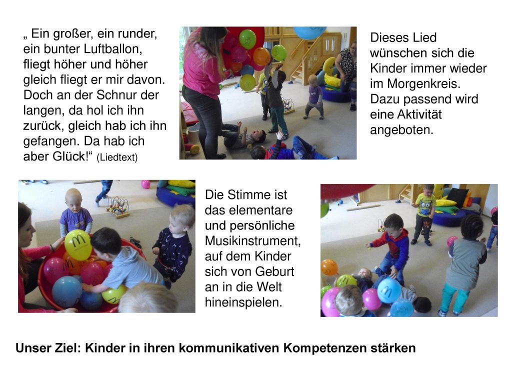 „ Ein großer, ein runder, ein bunter Luftballon, fliegt höher und höher gleich fliegt er mir davon. Doch an der Schnur der langen, da hol ich ihn zurück, gleich hab ich ihn gefangen. Da hab ich aber Glück! (Liedtext)