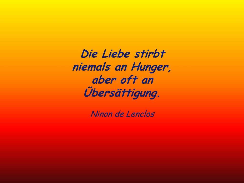 Die Liebe stirbt niemals an Hunger, aber oft an Übersättigung.