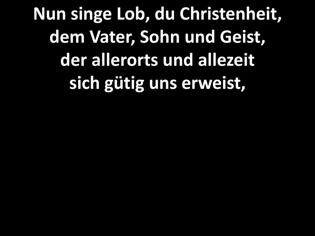 Nun singe Lob, du Christenheit, dem Vater, Sohn und Geist, der allerorts und allezeit sich gütig uns erweist,