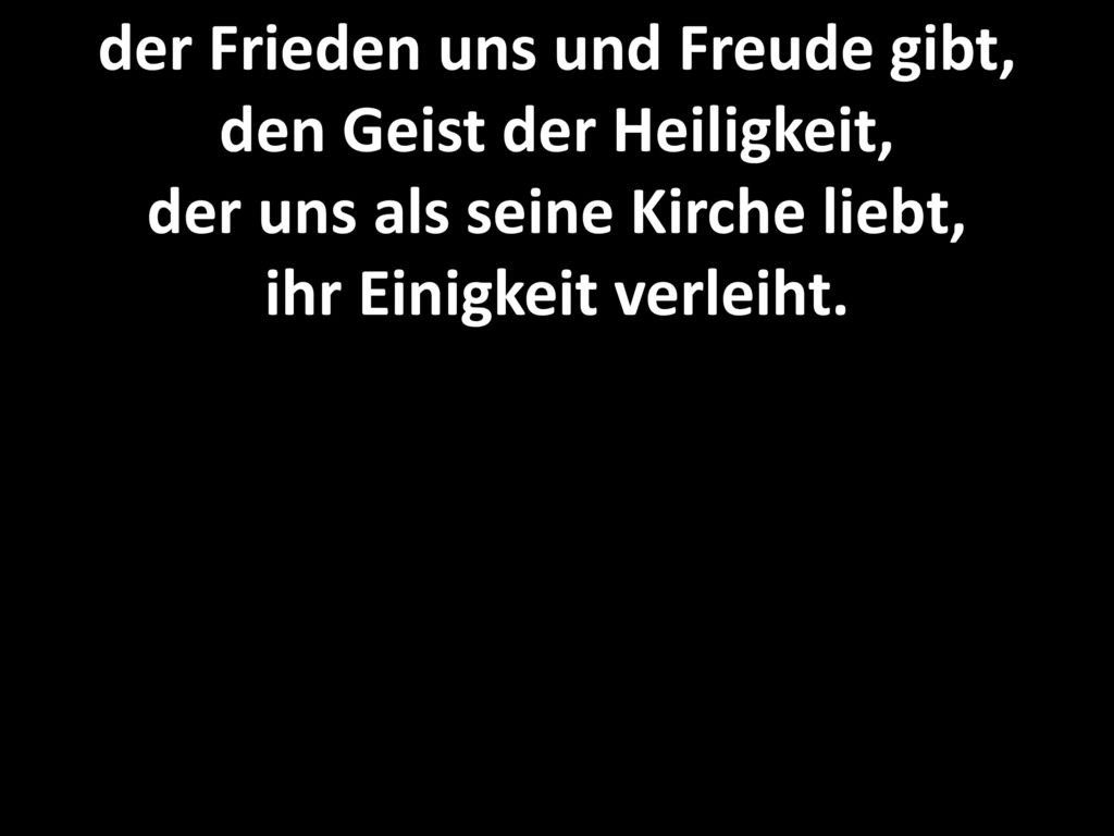 der Frieden uns und Freude gibt, den Geist der Heiligkeit, der uns als seine Kirche liebt, ihr Einigkeit verleiht.