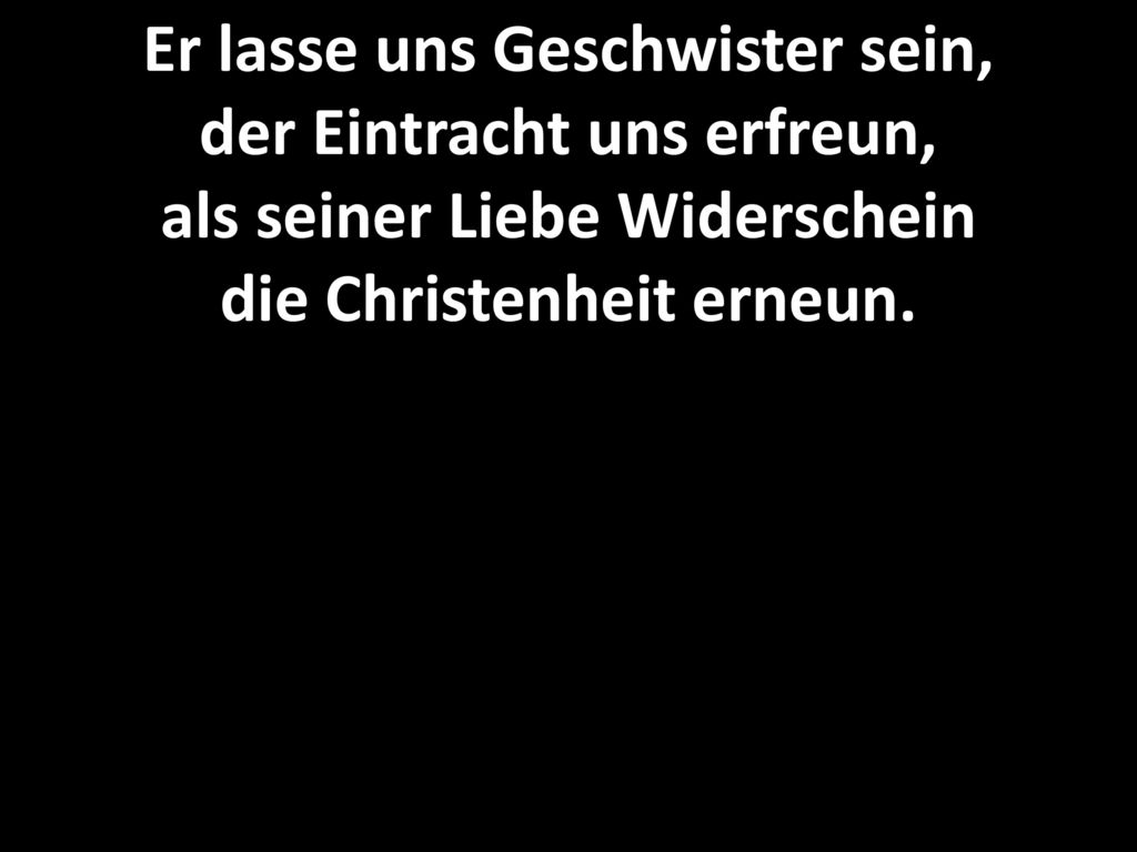 Er lasse uns Geschwister sein, der Eintracht uns erfreun, als seiner Liebe Widerschein die Christenheit erneun.