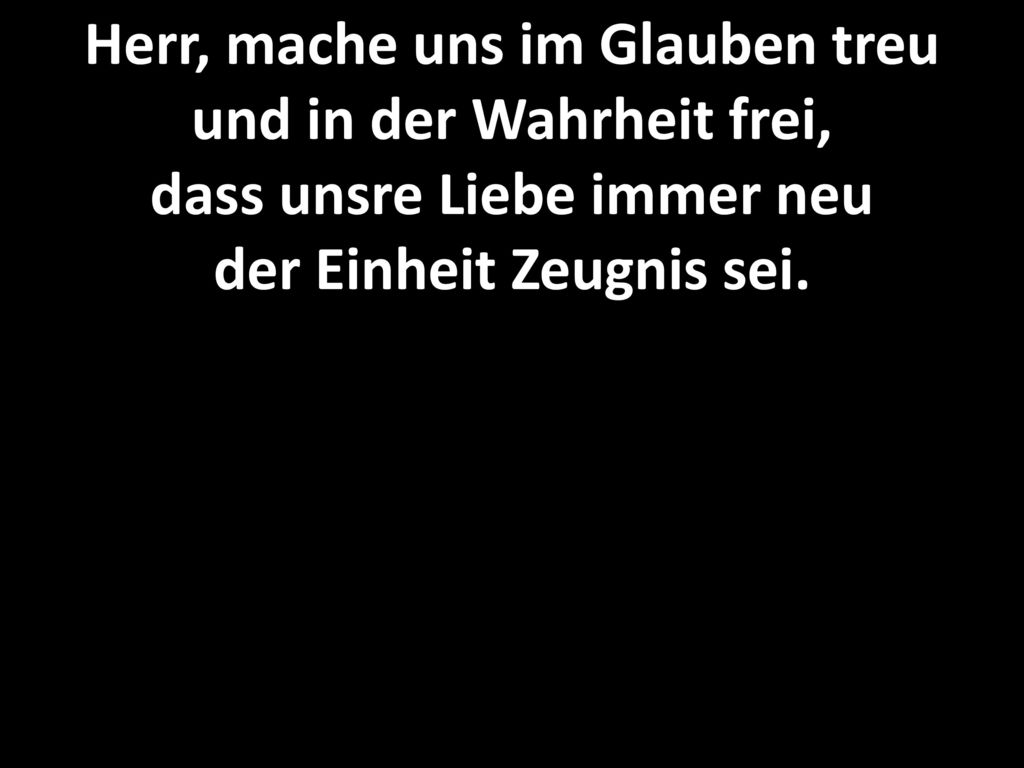 Herr, mache uns im Glauben treu und in der Wahrheit frei, dass unsre Liebe immer neu der Einheit Zeugnis sei.