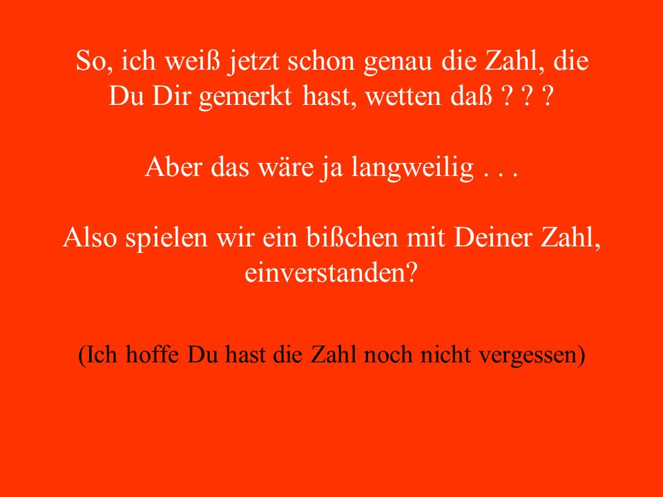 So, ich weiß jetzt schon genau die Zahl, die Du Dir gemerkt hast, wetten daß .