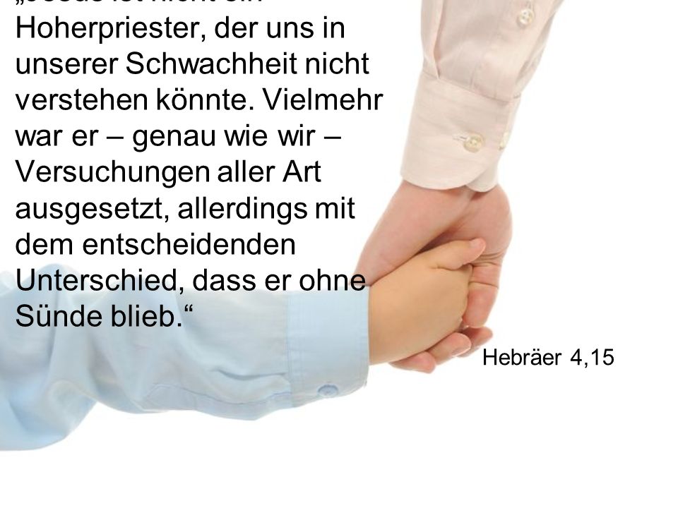 „Jesus ist nicht ein Hoherpriester, der uns in unserer Schwachheit nicht verstehen könnte. Vielmehr war er – genau wie wir – Versuchungen aller Art ausgesetzt, allerdings mit dem entscheidenden Unterschied, dass er ohne Sünde blieb.