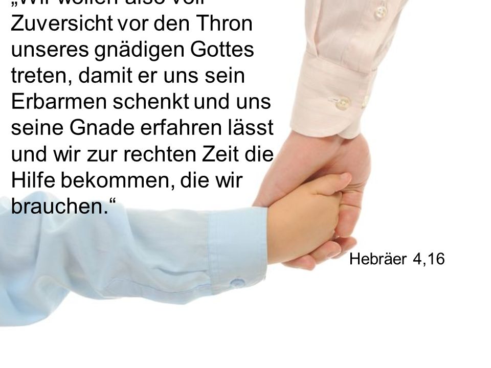 „Wir wollen also voll Zuversicht vor den Thron unseres gnädigen Gottes treten, damit er uns sein Erbarmen schenkt und uns seine Gnade erfahren lässt und wir zur rechten Zeit die Hilfe bekommen, die wir brauchen.