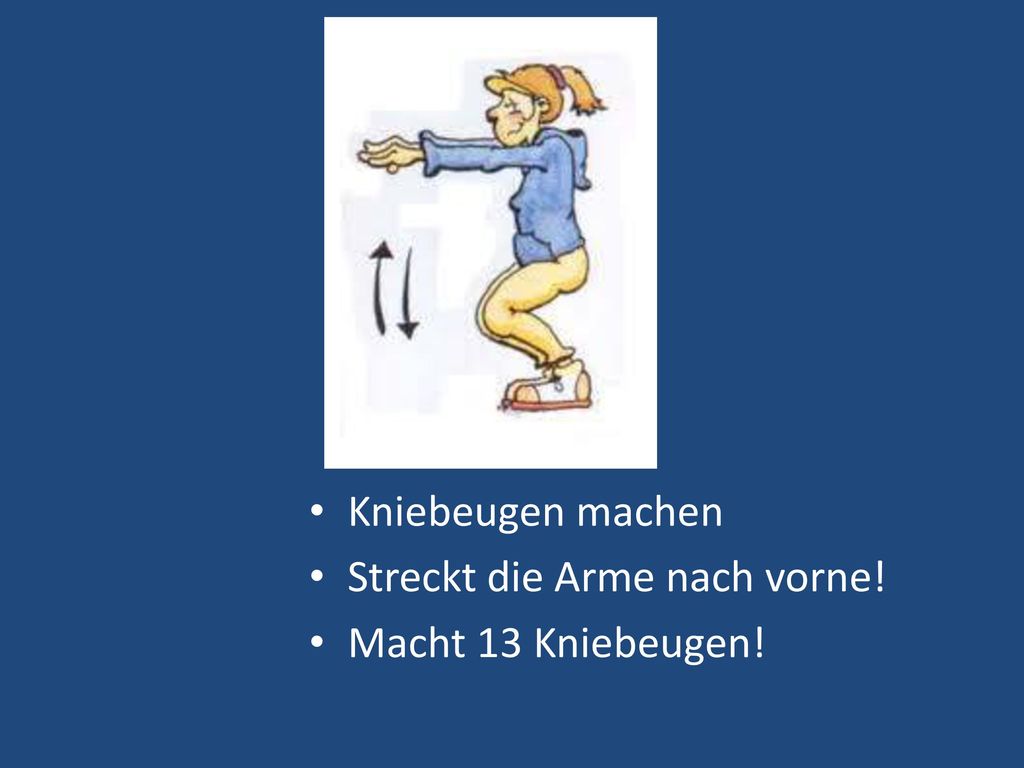 Kniebeugen machen Streckt die Arme nach vorne! Macht 13 Kniebeugen!