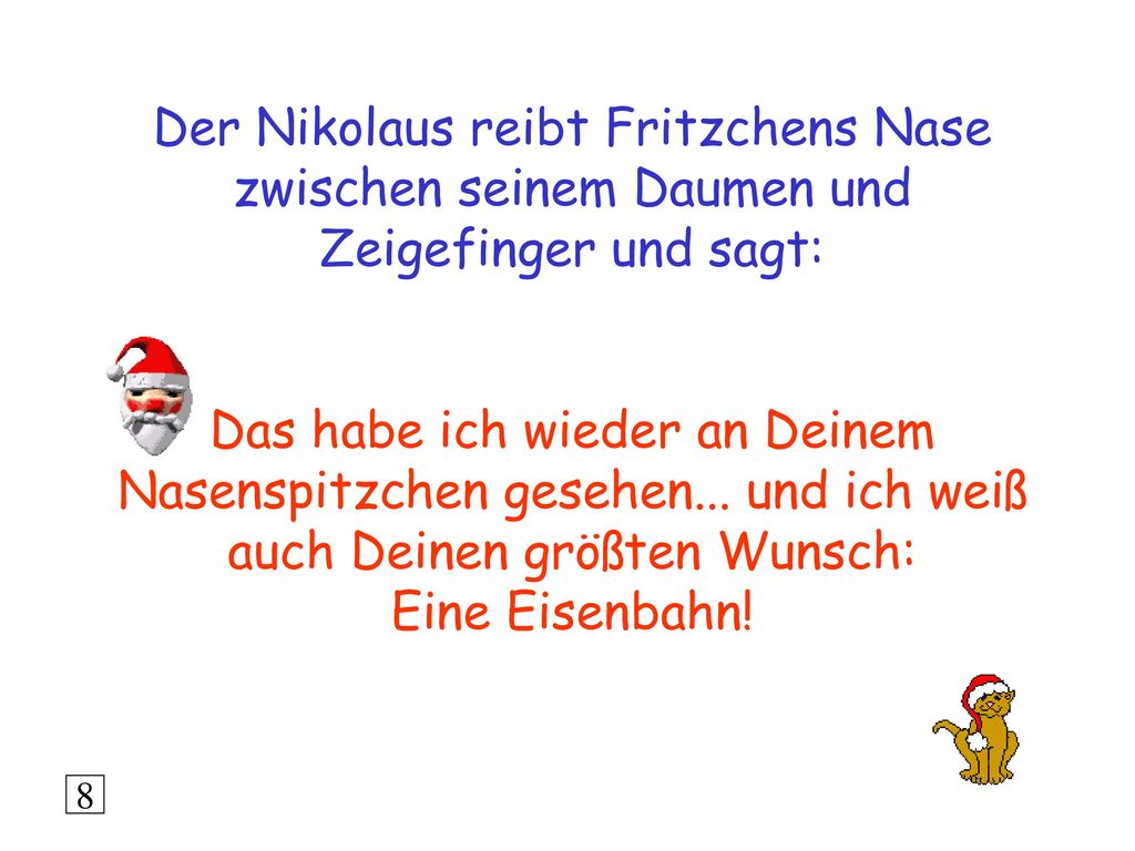 Der Nikolaus reibt Fritzchens Nase zwischen seinem Daumen und Zeigefinger und sagt: Das habe ich wieder an Deinem Nasenspitzchen gesehen... und ich weiß auch Deinen größten Wunsch: Eine Eisenbahn!