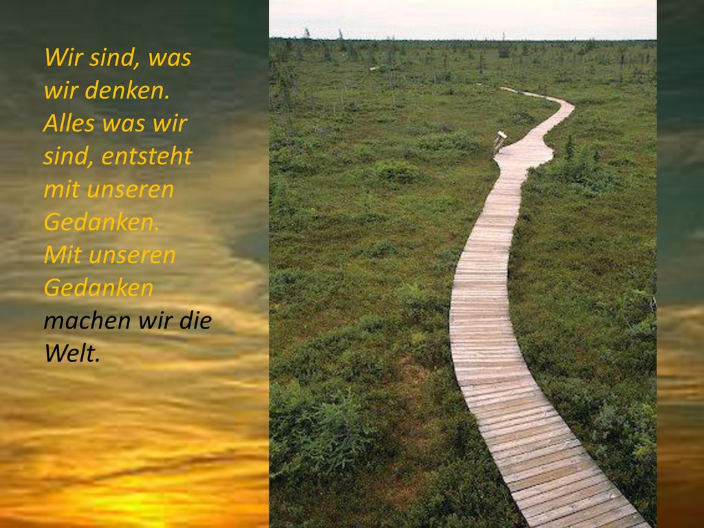 Wir sind, was wir denken. Alles was wir sind, entsteht mit unseren Gedanken.