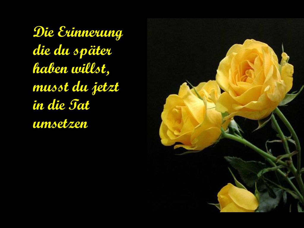 Die Erinnerung die du später haben willst, musst du jetzt in die Tat umsetzen