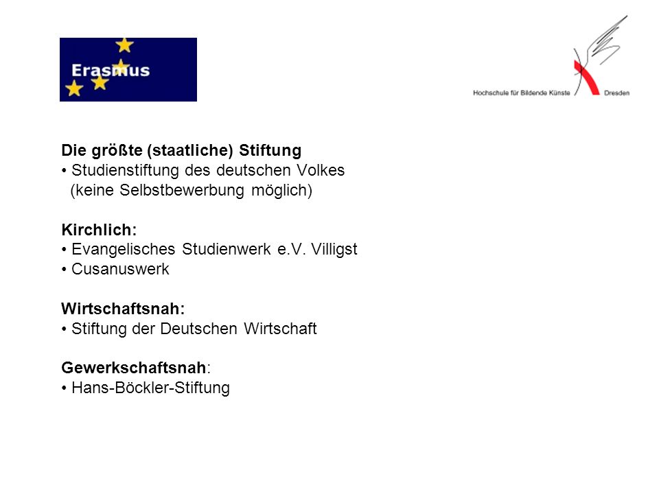 Die größte (staatliche) Stiftung • Studienstiftung des deutschen Volkes (keine Selbstbewerbung möglich) Kirchlich: • Evangelisches Studienwerk e.V.