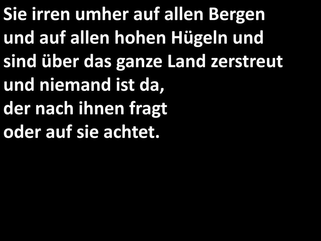 Sie irren umher auf allen Bergen und auf allen hohen Hügeln und sind über das ganze Land zerstreut und niemand ist da, der nach ihnen fragt oder auf sie achtet.