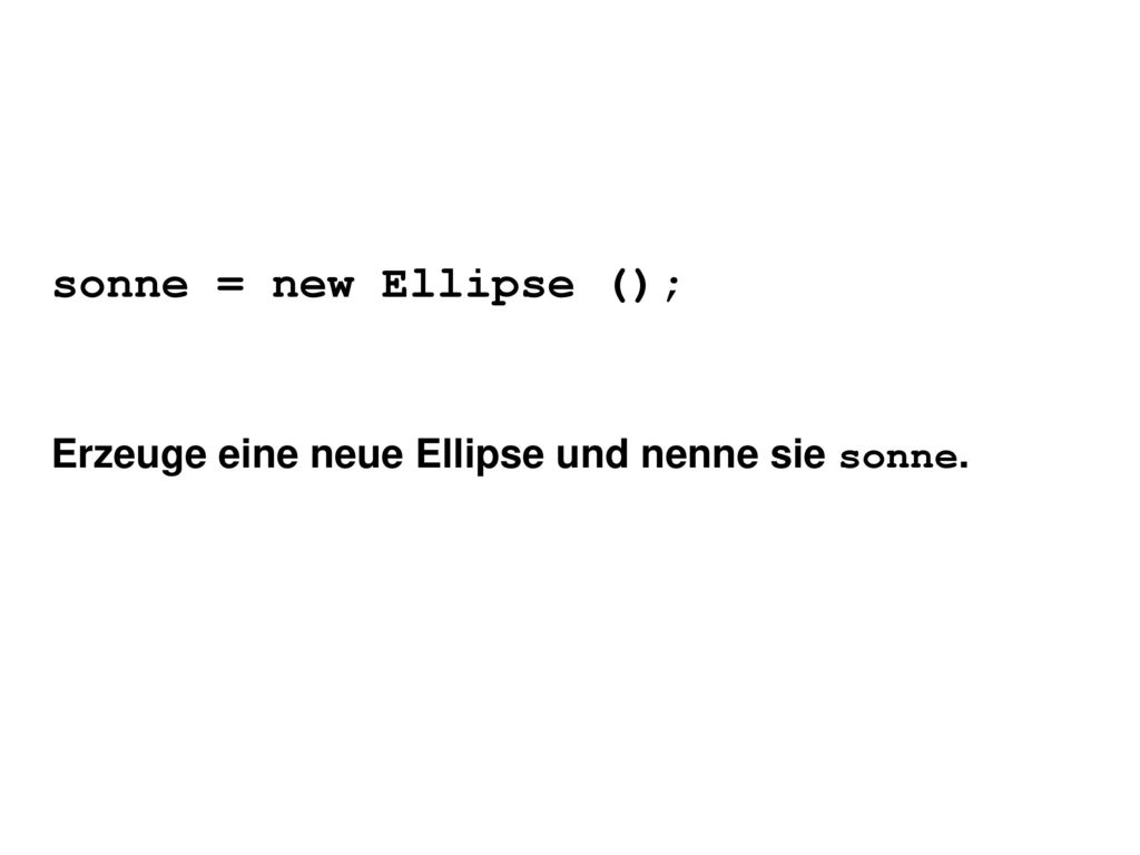 sonne = new Ellipse (); Erzeuge eine neue Ellipse und nenne sie sonne.