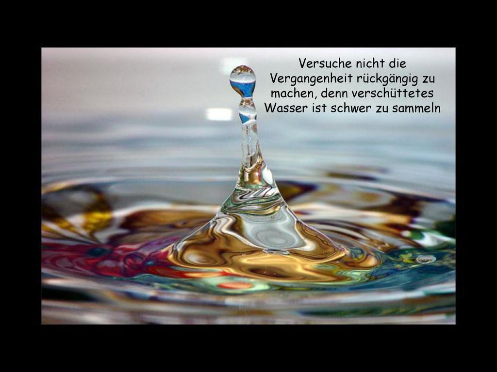Versuche nicht die Vergangenheit rückgängig zu machen, denn verschüttetes Wasser ist schwer zu sammeln