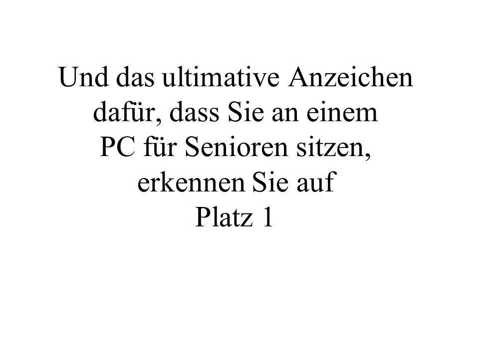 Und das ultimative Anzeichen dafür, dass Sie an einem PC für Senioren sitzen, erkennen Sie auf Platz 1