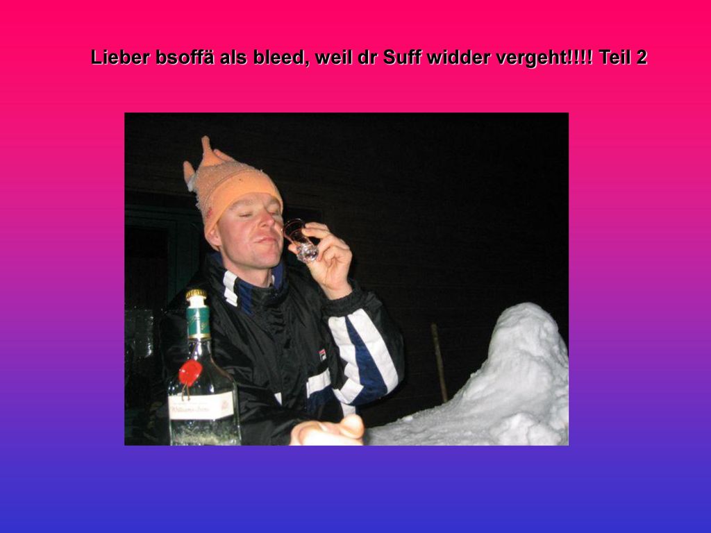 Lieber bsoffä als bleed, weil dr Suff widder vergeht!!!! Teil 2