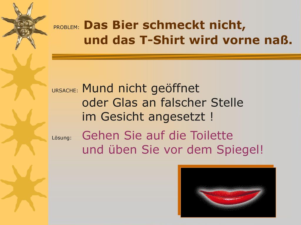 PROBLEM: Das Bier schmeckt nicht, und das T-Shirt wird vorne naß.
