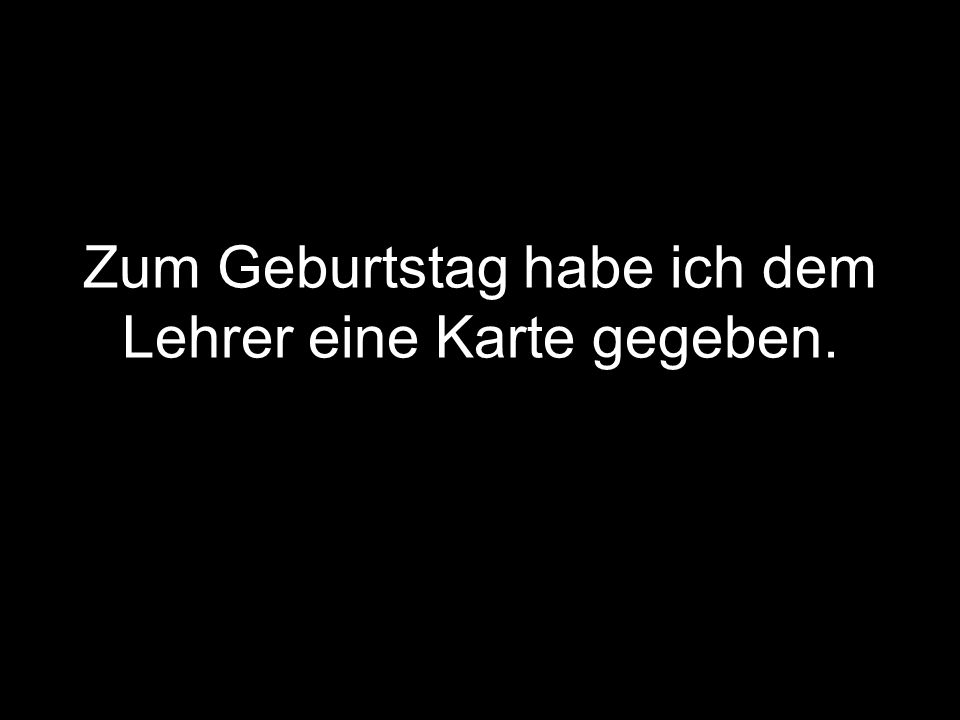 Zum Geburtstag habe ich dem Lehrer eine Karte gegeben.