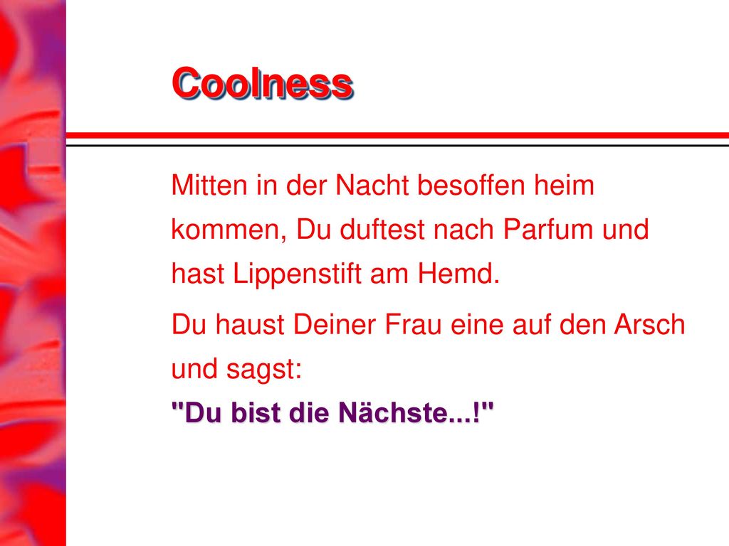 Coolness Mitten in der Nacht besoffen heim kommen, Du duftest nach Parfum und hast Lippenstift am Hemd.