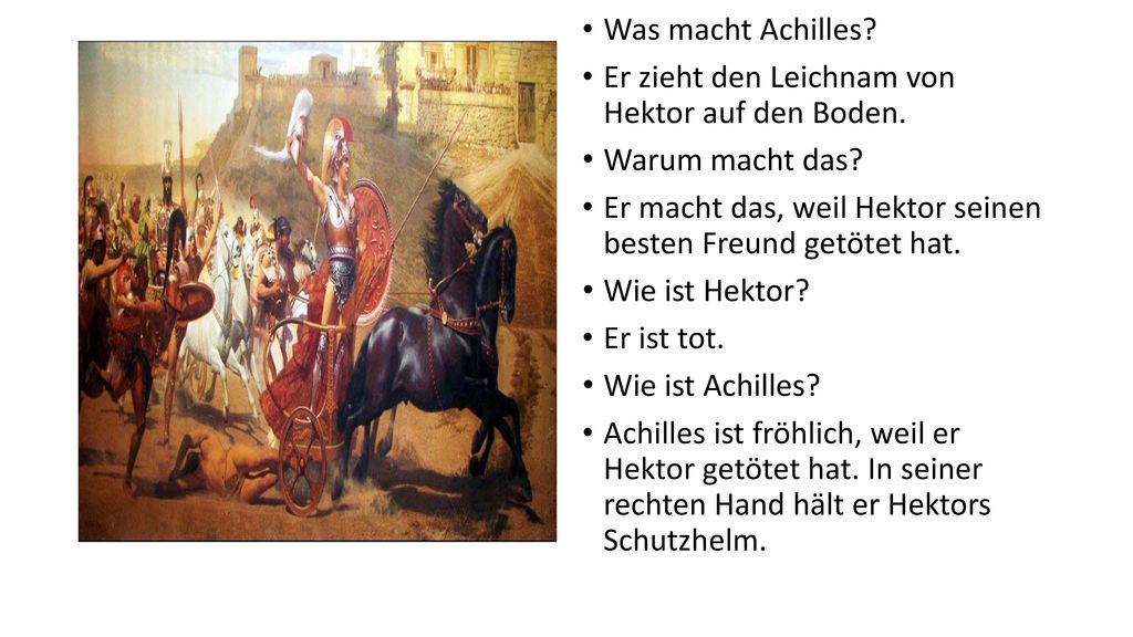 Was macht Achilles Er zieht den Leichnam von Hektor auf den Boden. Warum macht das Er macht das, weil Hektor seinen besten Freund getötet hat.