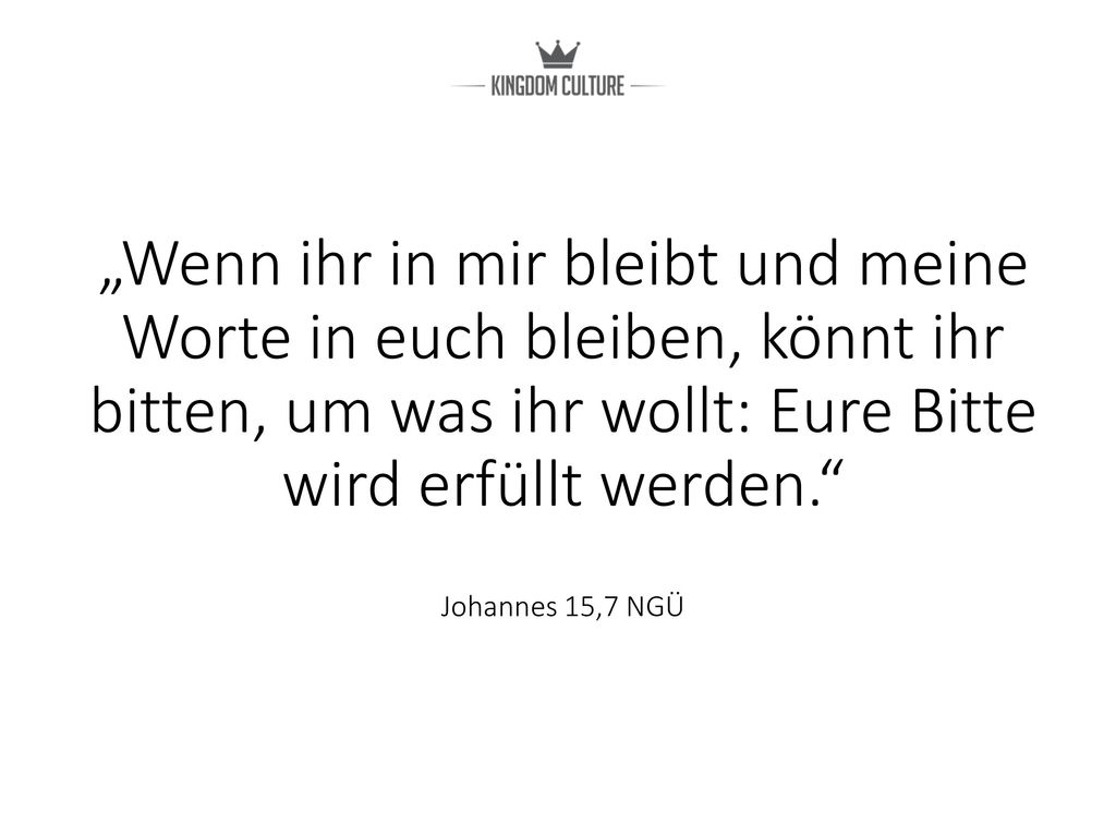 „Wenn ihr in mir bleibt und meine Worte in euch bleiben, könnt ihr bitten, um was ihr wollt: Eure Bitte wird erfüllt werden. Johannes 15,7 NGÜ