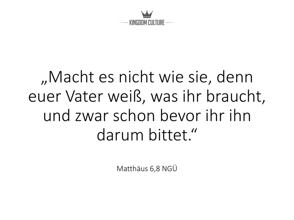 „Macht es nicht wie sie, denn euer Vater weiß, was ihr braucht, und zwar schon bevor ihr ihn darum bittet. Matthäus 6,8 NGÜ