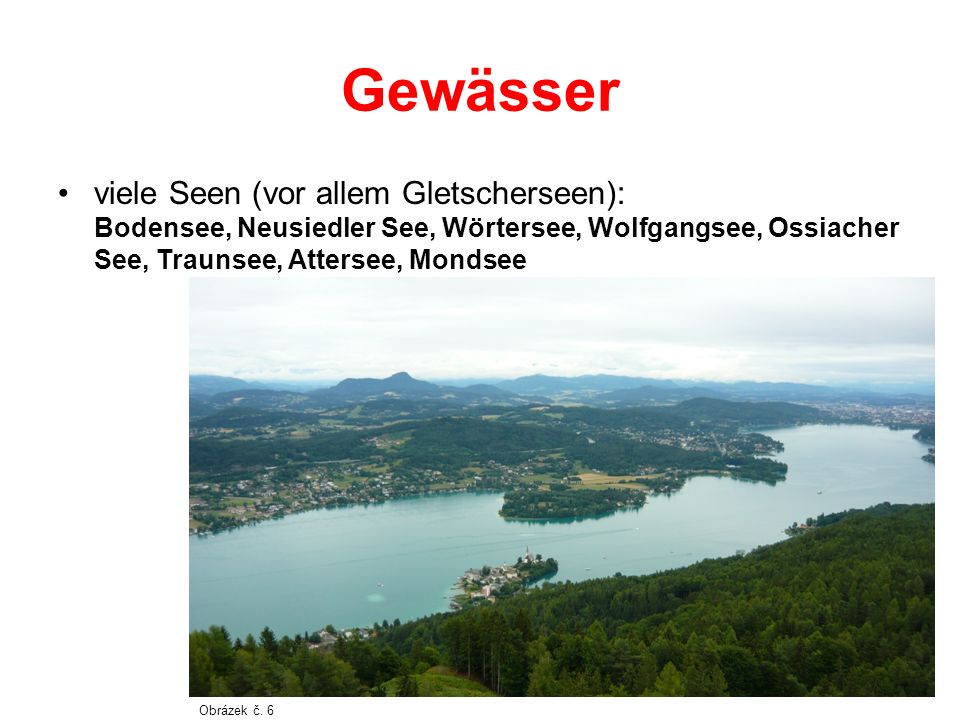 Gewässer viele Seen (vor allem Gletscherseen): Bodensee, Neusiedler See, Wörtersee, Wolfgangsee, Ossiacher See, Traunsee, Attersee, Mondsee.