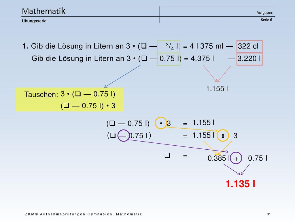 Mathematik Aufgaben Serie 6. Übungsserie. 1. Gib die Lösung in Litern an 3 • (❑ — 3/4 I) = 4 l 375 ml — 322 cl.