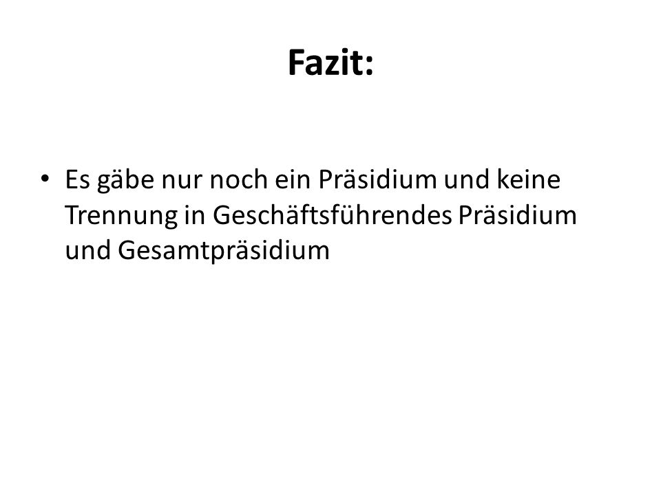 Fazit: Es gäbe nur noch ein Präsidium und keine Trennung in Geschäftsführendes Präsidium und Gesamtpräsidium.
