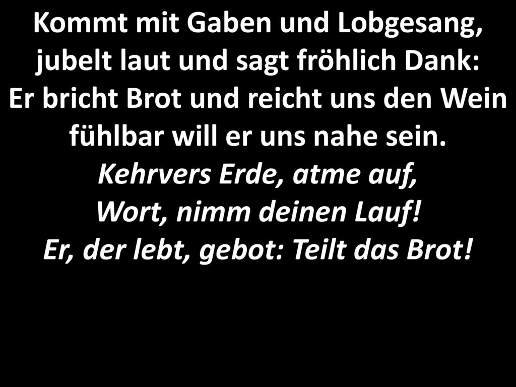 Kommt mit Gaben und Lobgesang, jubelt laut und sagt fröhlich Dank: Er bricht Brot und reicht uns den Wein fühlbar will er uns nahe sein.