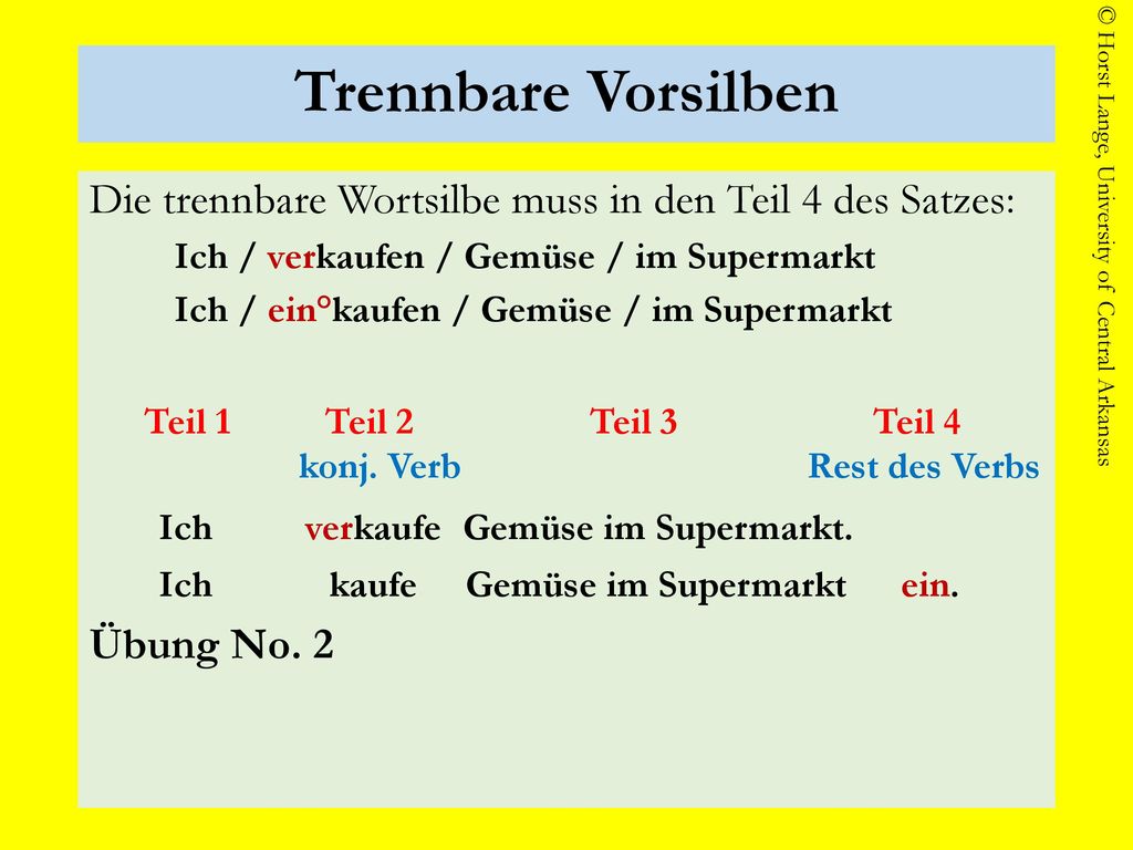 Trennbare Vorsilben Die trennbare Wortsilbe muss in den Teil 4 des Satzes: Ich / verkaufen / Gemüse / im Supermarkt.