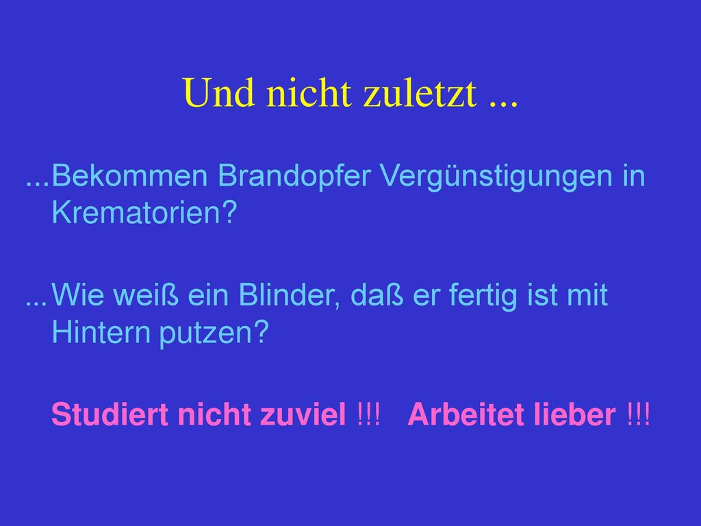 Und nicht zuletzt Bekommen Brandopfer Vergünstigungen in Krematorien ... Wie weiß ein Blinder, daß er fertig ist mit Hintern putzen