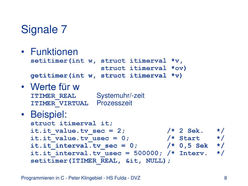 Signale 7 Funktionen setitimer(int w, struct itimerval *v, struct itimerval *ov) getitimer(int w, struct itimerval *v)