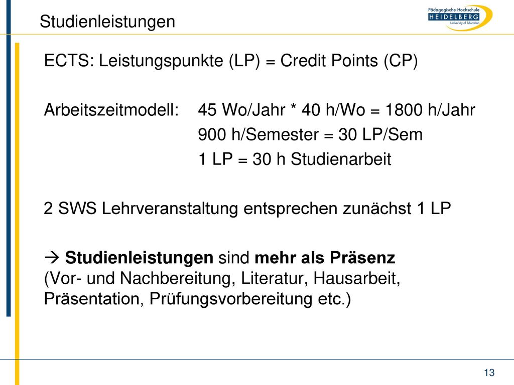 Studienleistungen ECTS: Leistungspunkte (LP) = Credit Points (CP) Arbeitszeitmodell: 45 Wo/Jahr * 40 h/Wo = 1800 h/Jahr.