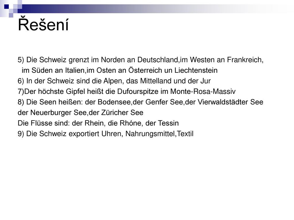 Řešení 5) Die Schweiz grenzt im Norden an Deutschland,im Westen an Frankreich, im Süden an Italien,im Osten an Österreich un Liechtenstein.