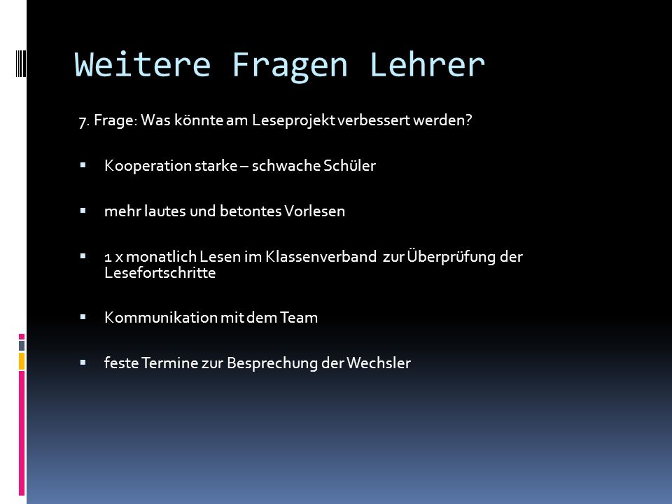Weitere Fragen Lehrer 7. Frage: Was könnte am Leseprojekt verbessert werden Kooperation starke – schwache Schüler.