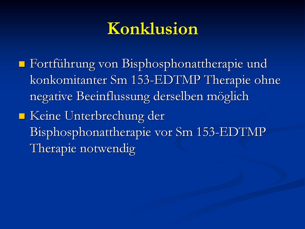 Konklusion Fortführung von Bisphosphonattherapie und konkomitanter Sm 153-EDTMP Therapie ohne negative Beeinflussung derselben möglich.