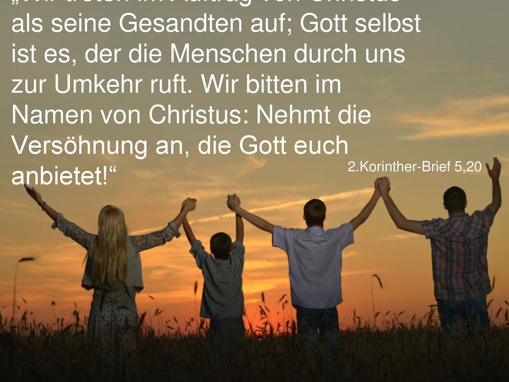 „Wir treten im Auftrag von Christus als seine Gesandten auf; Gott selbst ist es, der die Menschen durch uns zur Umkehr ruft. Wir bitten im Namen von Christus: Nehmt die Versöhnung an, die Gott euch anbietet!