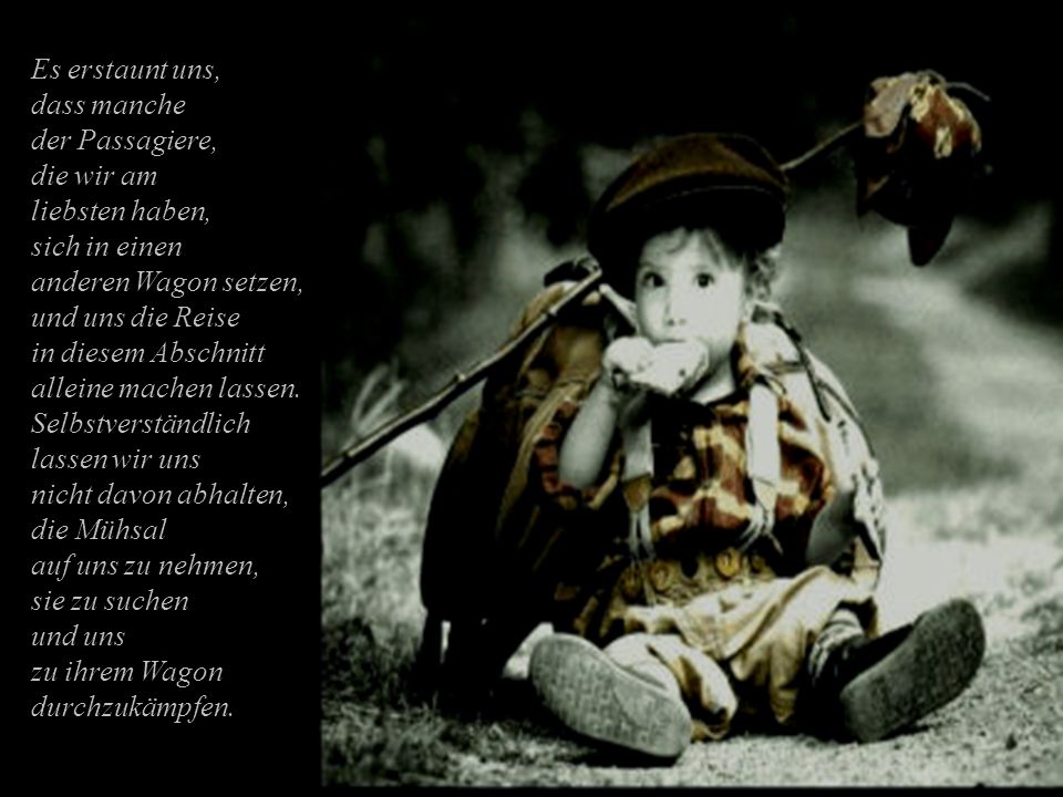 Es erstaunt uns, dass manche. der Passagiere, die wir am. liebsten haben, sich in einen. anderen Wagon setzen, und uns die Reise.