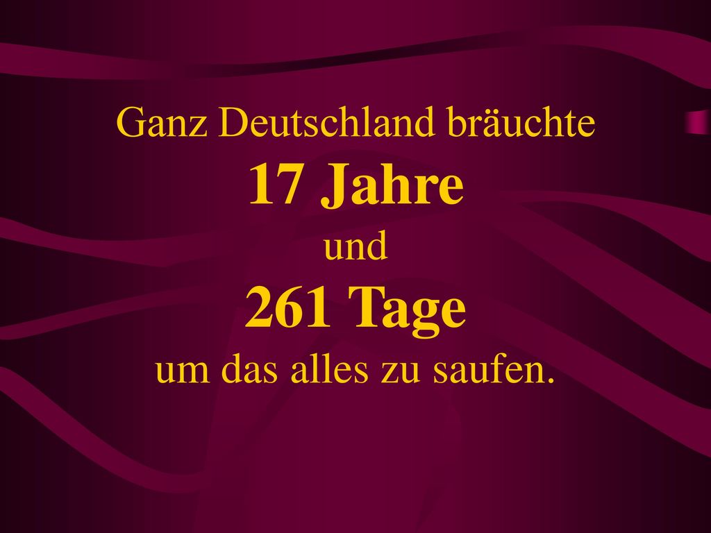 Ganz Deutschland bräuchte 17 Jahre und 261 Tage um das alles zu saufen.