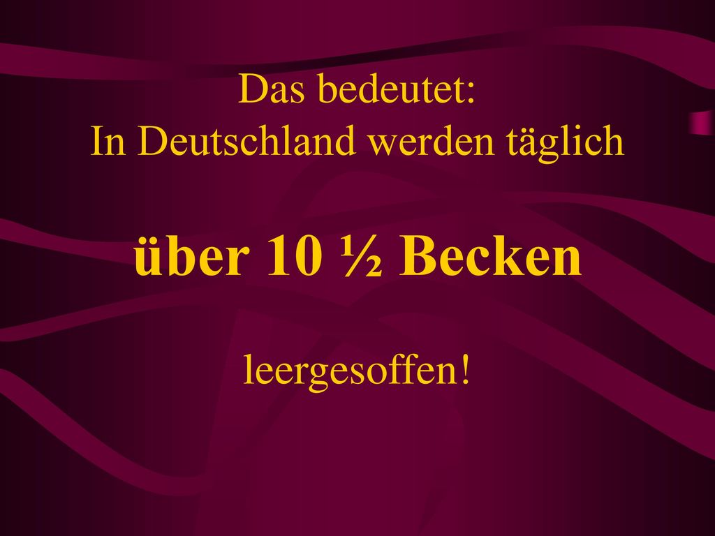 Das bedeutet: In Deutschland werden täglich über 10 ½ Becken leergesoffen!