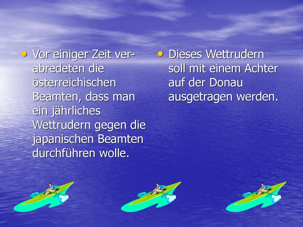 Vor einiger Zeit ver- abredeten die österreichischen Beamten, dass man ein jährliches Wettrudern gegen die japanischen Beamten durchführen wolle.