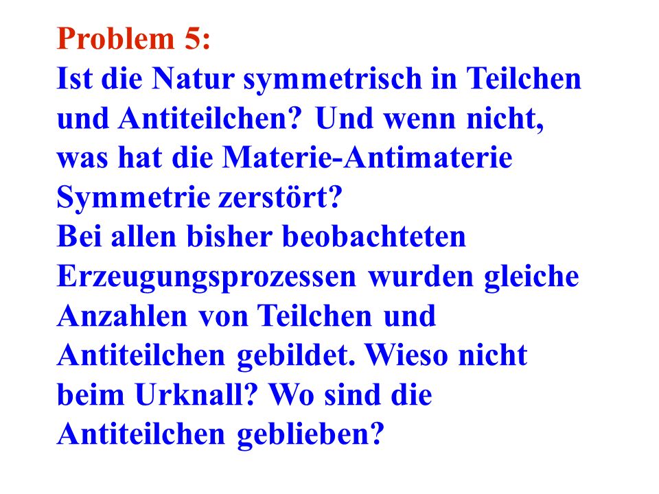 Problem 5: Ist die Natur symmetrisch in Teilchen und Antiteilchen Und wenn nicht, was hat die Materie-Antimaterie Symmetrie zerstört