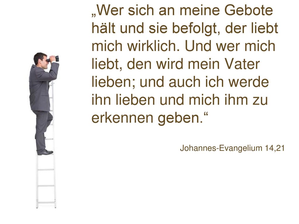 „Wer sich an meine Gebote hält und sie befolgt, der liebt mich wirklich. Und wer mich liebt, den wird mein Vater lieben; und auch ich werde ihn lieben und mich ihm zu erkennen geben.