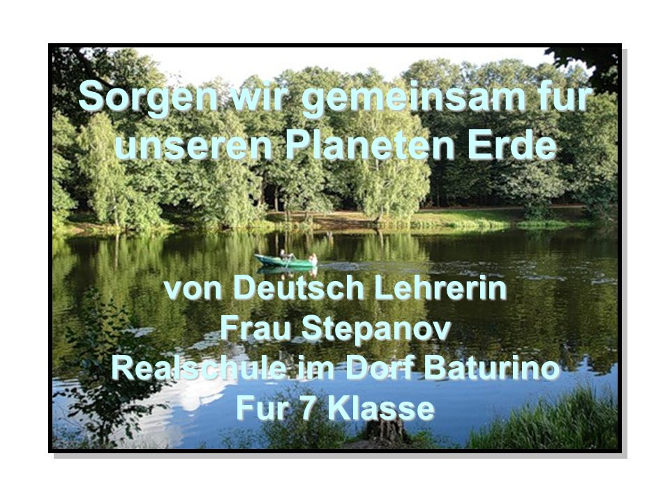 Sorgen wir gemeinsam fur unseren Planeten Erde von Deutsch Lehrerin Frau Stepanov Realschule im Dorf Baturino Fur 7 Klasse