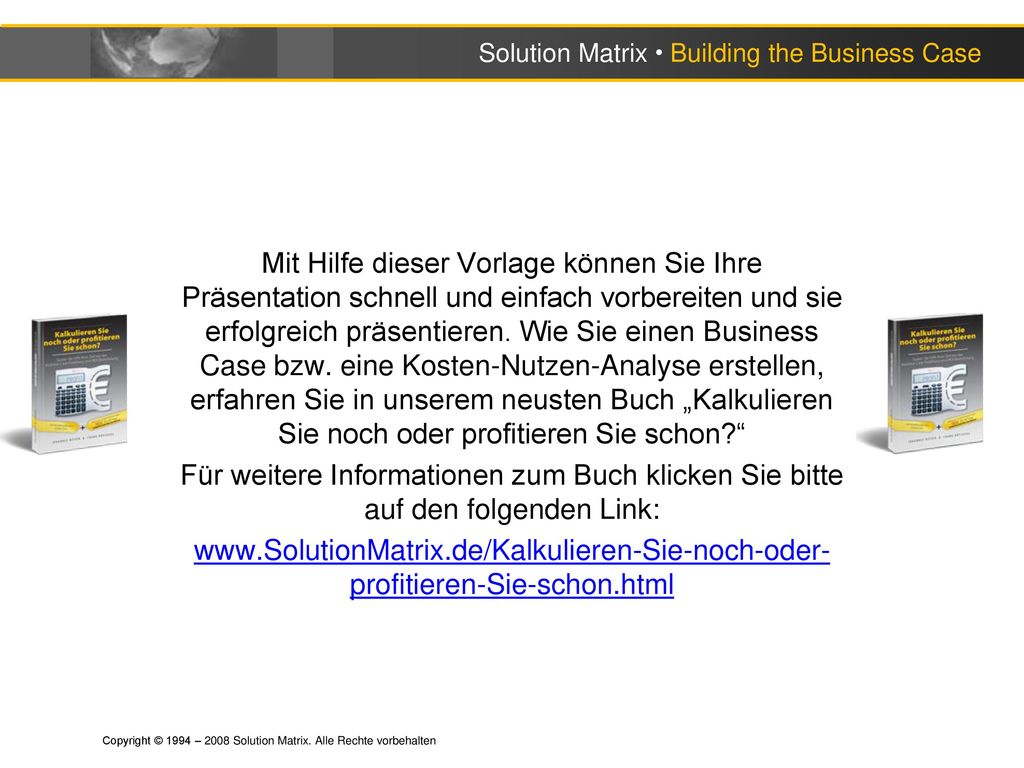 Mit Hilfe dieser Vorlage können Sie Ihre Präsentation schnell und einfach vorbereiten und sie erfolgreich präsentieren. Wie Sie einen Business Case bzw. eine Kosten-Nutzen-Analyse erstellen, erfahren Sie in unserem neusten Buch „Kalkulieren Sie noch oder profitieren Sie schon