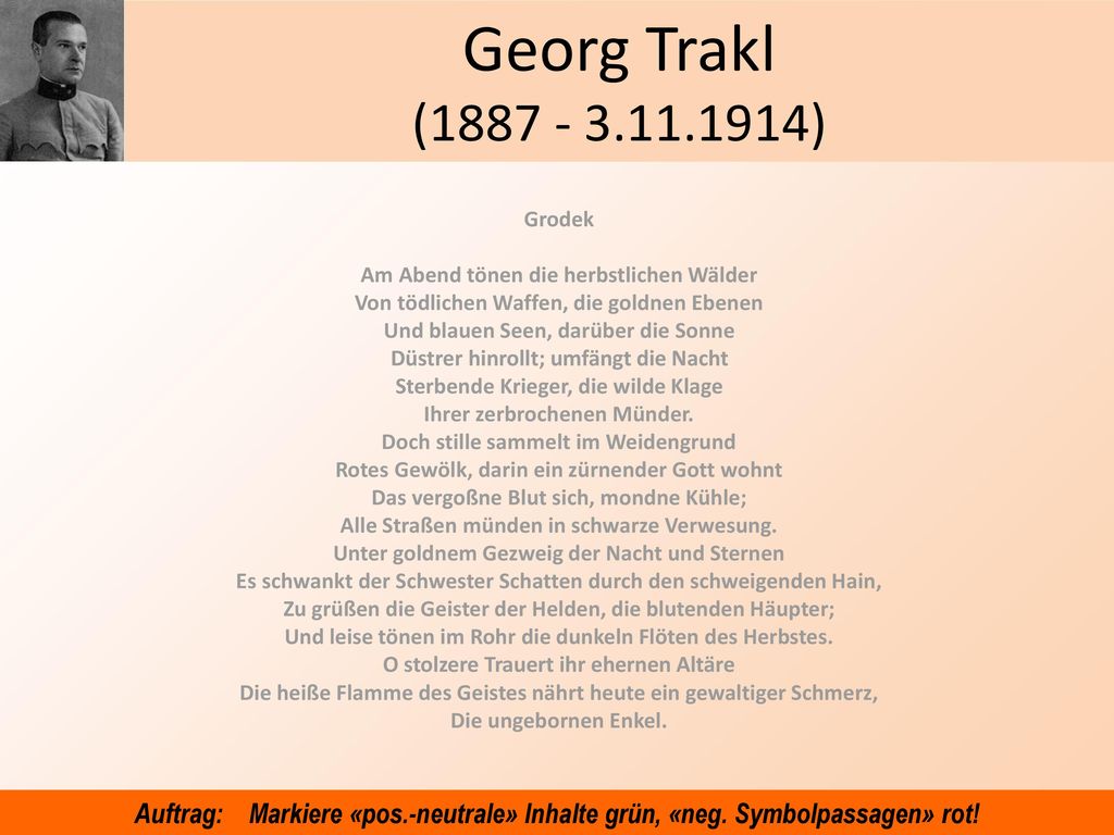 Georg Trakl ( ) Grodek. Am Abend tönen die herbstlichen Wälder. Von tödlichen Waffen, die goldnen Ebenen.