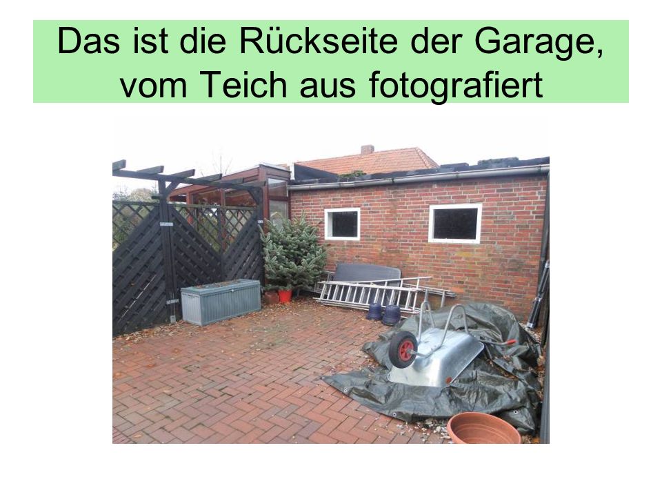 Das ist die Rückseite der Garage, vom Teich aus fotografiert