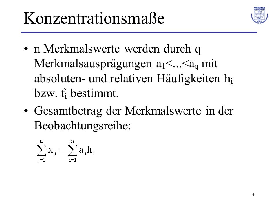 Konzentrationsmaße n Merkmalswerte werden durch q Merkmalsausprägungen a1<...<aq mit absoluten- und relativen Häufigkeiten hi bzw. fi bestimmt.